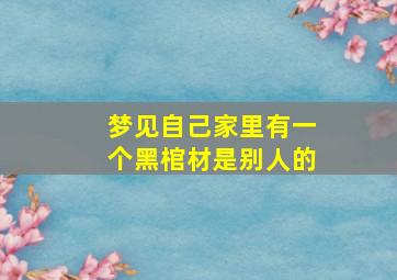 梦见自己家里有一个黑棺材是别人的