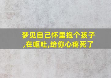 梦见自己怀里抱个孩子,在呕吐,给你心疼死了