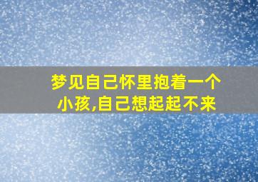 梦见自己怀里抱着一个小孩,自己想起起不来