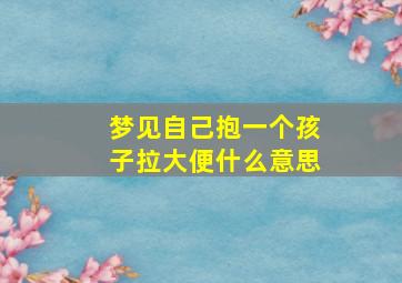 梦见自己抱一个孩子拉大便什么意思