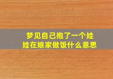 梦见自己抱了一个娃娃在娘家做饭什么意思