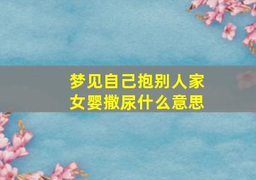 梦见自己抱别人家女婴撒尿什么意思