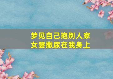 梦见自己抱别人家女婴撒尿在我身上