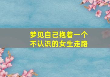 梦见自己抱着一个不认识的女生走路