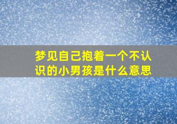 梦见自己抱着一个不认识的小男孩是什么意思