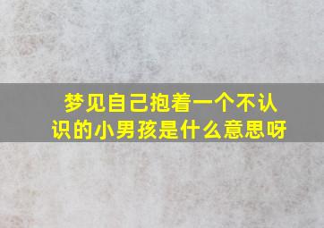 梦见自己抱着一个不认识的小男孩是什么意思呀