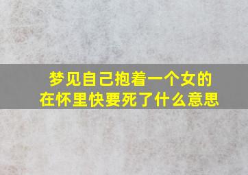 梦见自己抱着一个女的在怀里快要死了什么意思