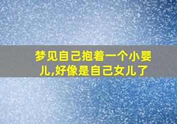 梦见自己抱着一个小婴儿,好像是自己女儿了