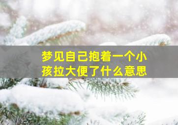 梦见自己抱着一个小孩拉大便了什么意思