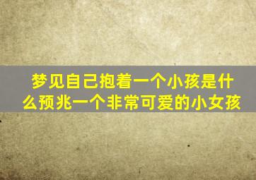 梦见自己抱着一个小孩是什么预兆一个非常可爱的小女孩