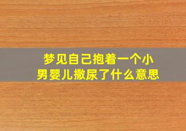 梦见自己抱着一个小男婴儿撒尿了什么意思