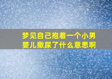 梦见自己抱着一个小男婴儿撒尿了什么意思啊