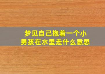 梦见自己抱着一个小男孩在水里走什么意思