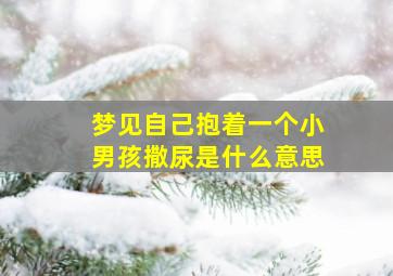 梦见自己抱着一个小男孩撒尿是什么意思