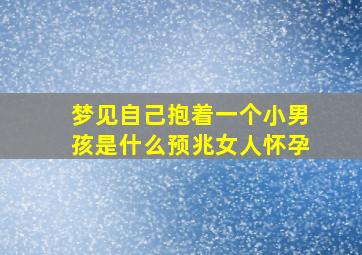 梦见自己抱着一个小男孩是什么预兆女人怀孕