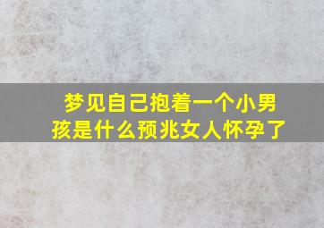 梦见自己抱着一个小男孩是什么预兆女人怀孕了