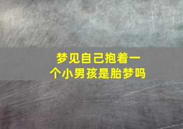 梦见自己抱着一个小男孩是胎梦吗