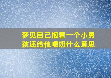 梦见自己抱着一个小男孩还给他喂奶什么意思