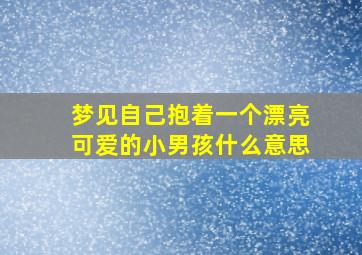 梦见自己抱着一个漂亮可爱的小男孩什么意思