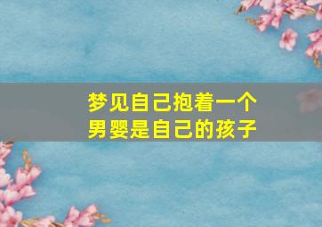 梦见自己抱着一个男婴是自己的孩子