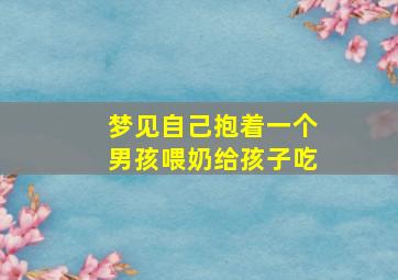 梦见自己抱着一个男孩喂奶给孩子吃