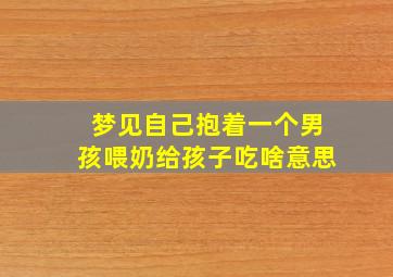 梦见自己抱着一个男孩喂奶给孩子吃啥意思