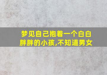 梦见自己抱着一个白白胖胖的小孩,不知道男女