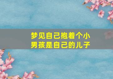 梦见自己抱着个小男孩是自己的儿子