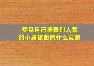 梦见自己抱着别人家的小男孩撒尿什么意思