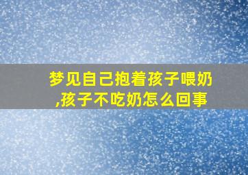 梦见自己抱着孩子喂奶,孩子不吃奶怎么回事