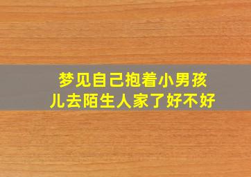 梦见自己抱着小男孩儿去陌生人家了好不好