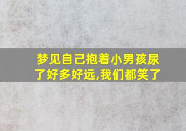 梦见自己抱着小男孩尿了好多好远,我们都笑了