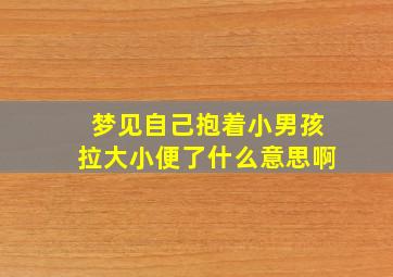 梦见自己抱着小男孩拉大小便了什么意思啊