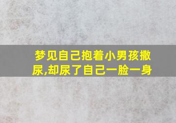 梦见自己抱着小男孩撒尿,却尿了自己一脸一身