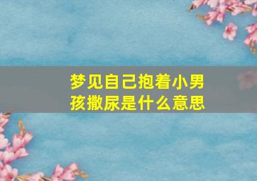 梦见自己抱着小男孩撒尿是什么意思