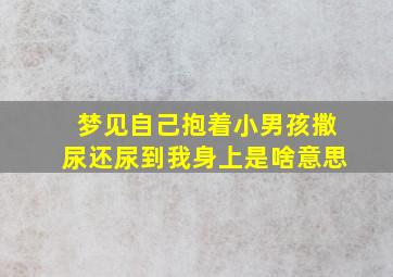 梦见自己抱着小男孩撒尿还尿到我身上是啥意思