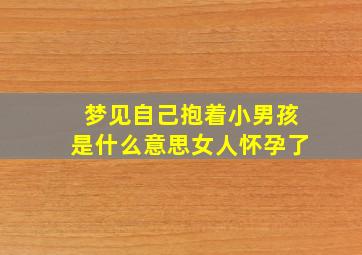 梦见自己抱着小男孩是什么意思女人怀孕了