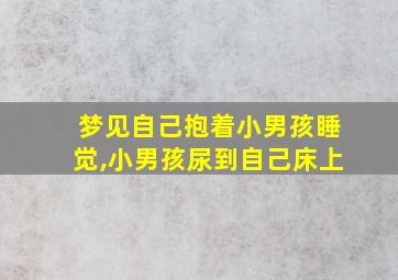 梦见自己抱着小男孩睡觉,小男孩尿到自己床上