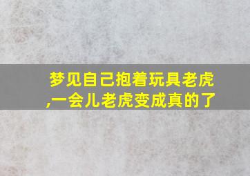 梦见自己抱着玩具老虎,一会儿老虎变成真的了