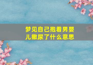 梦见自己抱着男婴儿撒尿了什么意思