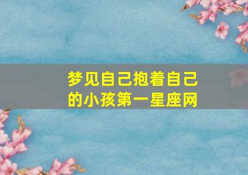 梦见自己抱着自己的小孩第一星座网