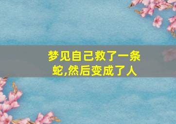 梦见自己救了一条蛇,然后变成了人