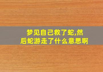 梦见自己救了蛇,然后蛇游走了什么意思啊