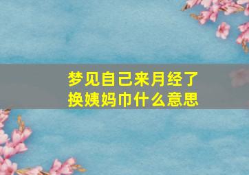 梦见自己来月经了换姨妈巾什么意思