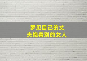 梦见自己的丈夫抱着别的女人