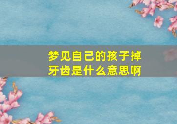 梦见自己的孩子掉牙齿是什么意思啊