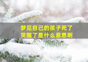 梦见自己的孩子死了哭醒了是什么意思啊