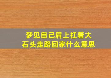 梦见自己肩上扛着大石头走路回家什么意思