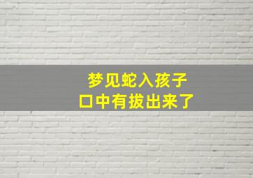 梦见蛇入孩子口中有拔出来了