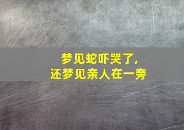 梦见蛇吓哭了,还梦见亲人在一旁